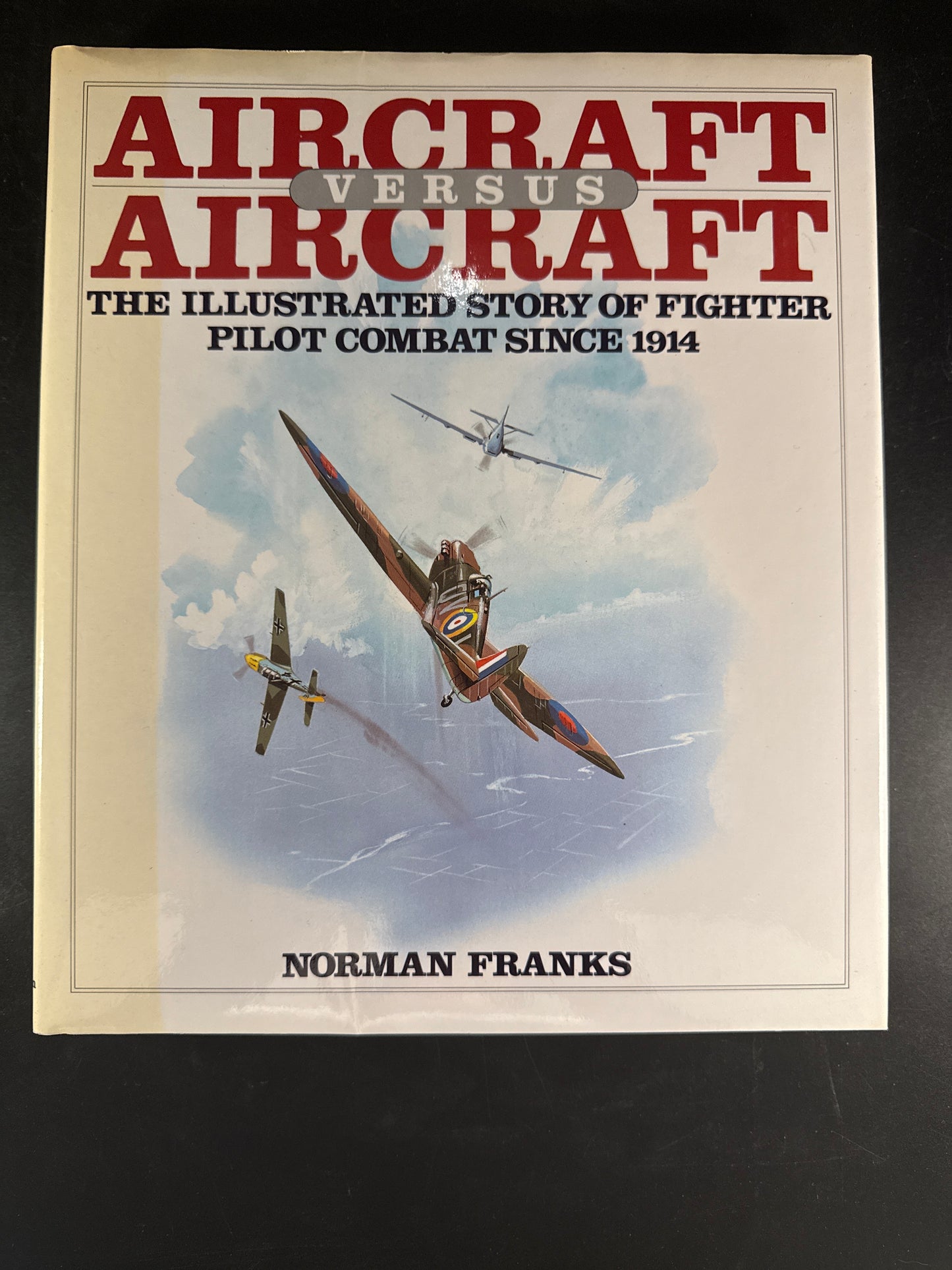 Aircraft Versus Aircraft: The Illustrated Story of Fighter Pilot Combat Since 1914